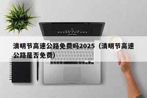 清明节高速公路免费吗2025（清明节高速公路是否免费）