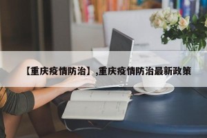 【重庆疫情防治】,重庆疫情防治最新政策