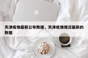 天津疫情最新公布数据，天津疫情情况最新的数据