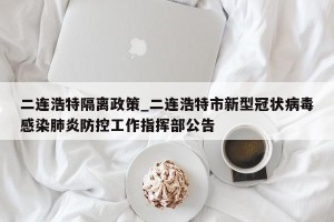 二连浩特隔离政策_二连浩特市新型冠状病毒感染肺炎防控工作指挥部公告