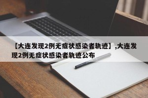 【大连发现2例无症状感染者轨迹】,大连发现2例无症状感染者轨迹公布