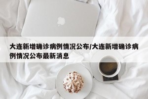大连新增确诊病例情况公布/大连新增确诊病例情况公布最新消息