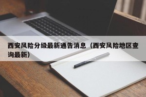 西安风险分级最新通告消息（西安风险地区查询最新）