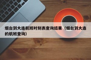 烟台到大连航班时刻表查询结果（烟台到大连的航班查询）
