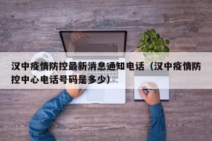 汉中疫情防控最新消息通知电话（汉中疫情防控中心电话号码是多少）