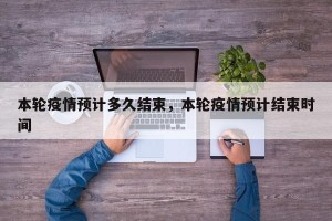 本轮疫情预计多久结束，本轮疫情预计结束时间