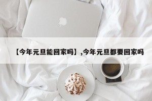 【今年元旦能回家吗】,今年元旦都要回家吗