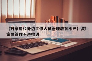 【对家属和身边工作人员管理教育不严】,对家属管理不严检讨