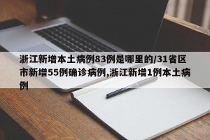 浙江新增本土病例83例是哪里的/31省区市新增55例确诊病例,浙江新增1例本土病例