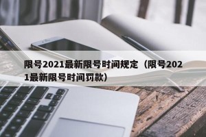 限号2021最新限号时间规定（限号2021最新限号时间罚款）