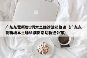广东东莞新增1例本土确诊活动轨迹（广东东莞新增本土确诊病例活动轨迹公布）