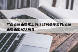 广西百色新增本土确诊27例是哪里的/百色新增新型冠状病毒