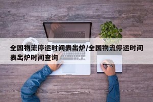 全国物流停运时间表出炉/全国物流停运时间表出炉时间查询