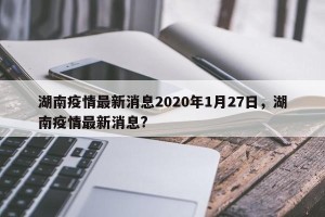 湖南疫情最新消息2020年1月27日，湖南疫情最新消息?