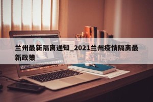 兰州最新隔离通知_2021兰州疫情隔离最新政策