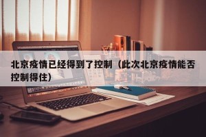 北京疫情已经得到了控制（此次北京疫情能否控制得住）
