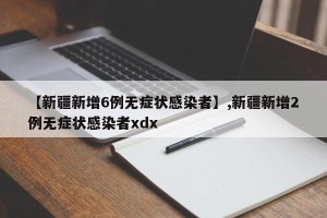 【新疆新增6例无症状感染者】,新疆新增2例无症状感染者xdx