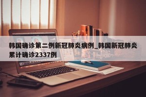 韩国确诊第二例新冠肺炎病例_韩国新冠肺炎累计确诊2337例