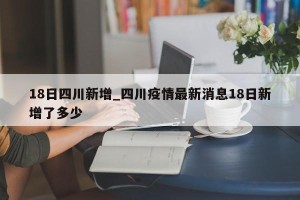 18日四川新增_四川疫情最新消息18日新增了多少