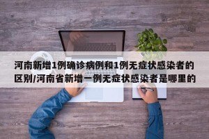 河南新增1例确诊病例和1例无症状感染者的区别/河南省新增一例无症状感染者是哪里的