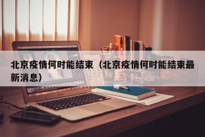 北京疫情何时能结束（北京疫情何时能结束最新消息）