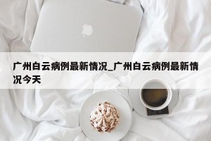 广州白云病例最新情况_广州白云病例最新情况今天