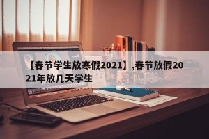 【春节学生放寒假2021】,春节放假2021年放几天学生
