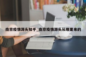 南京疫情源头知乎_南京疫情源头从哪里来的