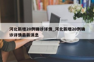 河北新增20例确诊详情_河北新增20例确诊详情最新消息