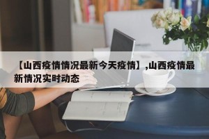 【山西疫情情况最新今天疫情】,山西疫情最新情况实时动态