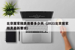 北京居家隔离需要多少天（2021北京居家隔离最新要求）