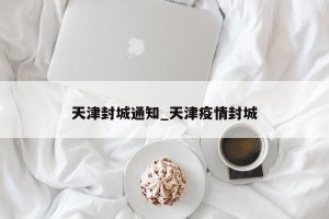 天津封城通知_天津疫情封城