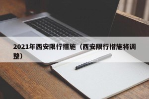 2021年西安限行措施（西安限行措施将调整）