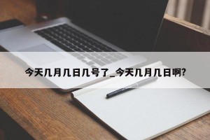 今天几月几日几号了_今天几月几日啊?