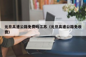 元旦高速公路免费吗江苏（元旦高速公路免收费）