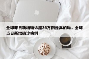 全球昨日新增确诊超36万例是真的吗，全球当日新增确诊病例