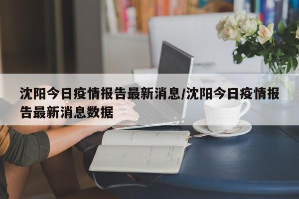 沈阳今日疫情报告最新消息/沈阳今日疫情报告最新消息数据