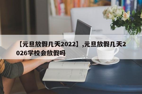 【元旦放假几天2022】,元旦放假几天2026学校会放假吗