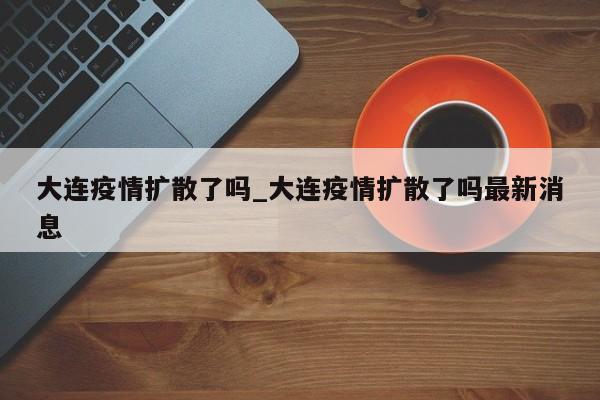 大连疫情扩散了吗_大连疫情扩散了吗最新消息