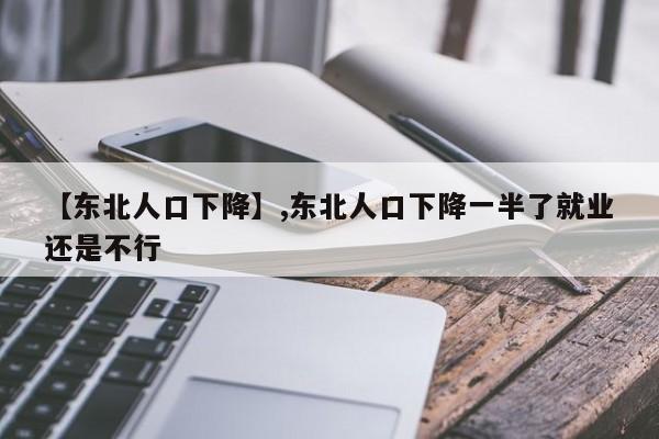 【东北人口下降】,东北人口下降一半了就业还是不行