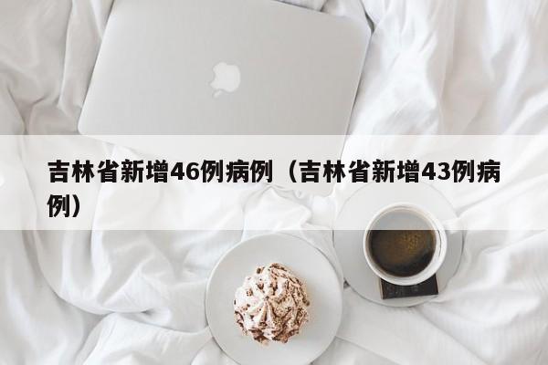 吉林省新增46例病例(吉林省新增43例病例)