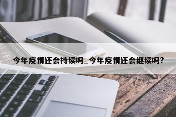 今年疫情还会持续吗_今年疫情还会继续吗?