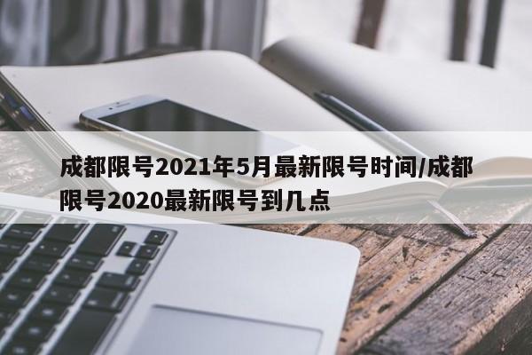 成都限号2021年5月最新限号时间/成都限号2020最新限号到几点