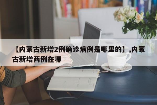 【内蒙古新增2例确诊病例是哪里的】,内蒙古新增两例在哪