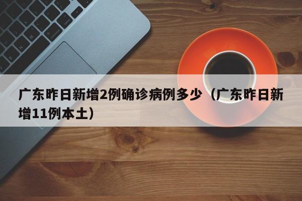 广东昨日新增2例确诊病例多少(广东昨日新增11例本土)