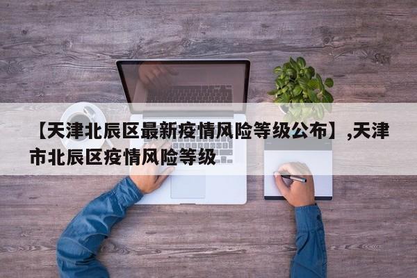 【天津北辰区最新疫情风险等级公布】,天津市北辰区疫情风险等级