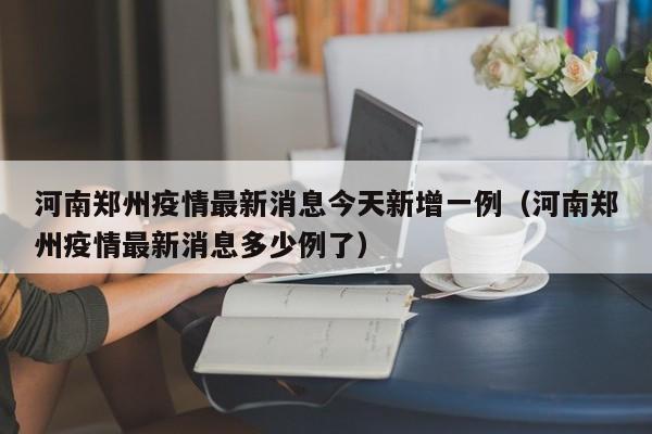 河南郑州疫情最新消息今天新增一例(河南郑州疫情最新消息多少例了)