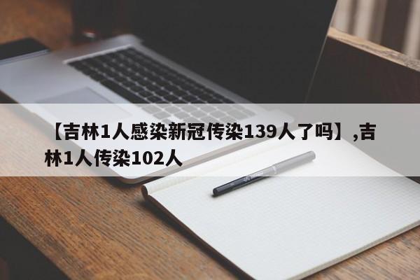 【吉林1人感染新冠传染139人了吗】,吉林1人传染102人
