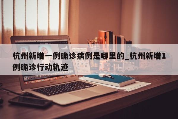 杭州新增一例确诊病例是哪里的_杭州新增1例确诊行动轨迹