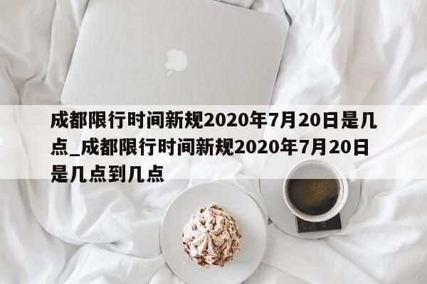 成都限行时间新规2020年7月20日是几点_成都限行时间新规2020年7月20日是几点到几点